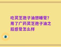 吃灵芝孢子油想睡觉？用了广药灵芝孢子油之后感觉怎么样