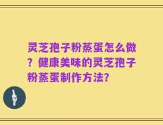 灵芝孢子粉蒸蛋怎么做？健康美味的灵芝孢子粉蒸蛋制作方法？