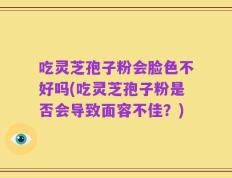 吃灵芝孢子粉会脸色不好吗(吃灵芝孢子粉是否会导致面容不佳？)