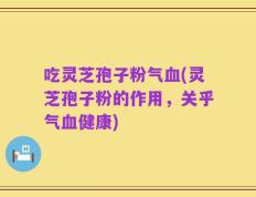 吃灵芝孢子粉气血(灵芝孢子粉的作用，关乎气血健康)