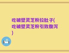 吃破壁灵芝粉拉肚子(吃破壁灵芝粉引致腹泻)