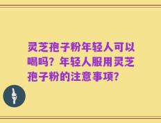 灵芝孢子粉年轻人可以喝吗？年轻人服用灵芝孢子粉的注意事项？