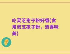 吃灵芝孢子粉好香(食用灵芝孢子粉，清香味美)