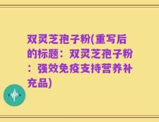 双灵芝孢子粉(重写后的标题：双灵芝孢子粉：强效免疫支持营养补充品)