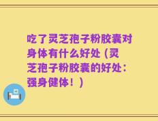 吃了灵芝孢子粉胶囊对身体有什么好处 (灵芝孢子粉胶囊的好处：强身健体！)