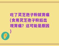 吃了灵芝孢子粉就胃痛(食用灵芝孢子粉后出现胃痛？这可能是原因)