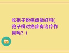 吃孢子粉癌症能好吗(孢子粉对癌症有治疗作用吗？)