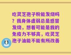 吃灵芝孢子粉能发烧吗？我身体虚弱总是感冒发烧，想着可能是我的免疫力不够高，吃灵芝孢子油能不能有所改善