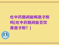 吃中药期间能喝孢子粉吗(吃中药期间能否饮用孢子粉？)