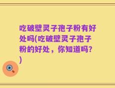 吃破壁灵子孢子粉有好处吗(吃破壁灵子孢子粉的好处，你知道吗？)