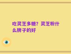 吃灵芝多糖？灵芝粉什么牌子的好