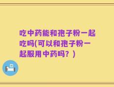 吃中药能和孢子粉一起吃吗(可以和孢子粉一起服用中药吗？)