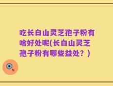 吃长白山灵芝孢子粉有啥好处呢(长白山灵芝孢子粉有哪些益处？)