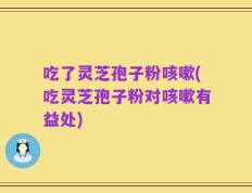 吃了灵芝孢子粉咳嗽(吃灵芝孢子粉对咳嗽有益处)