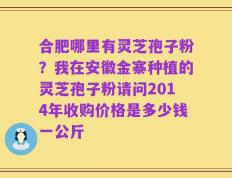 合肥哪里有灵芝孢子粉？我在安徽金寨种植的灵芝孢子粉请问2014年收购价格是多少钱一公斤