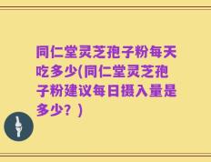 同仁堂灵芝孢子粉每天吃多少(同仁堂灵芝孢子粉建议每日摄入量是多少？)