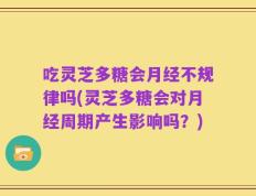 吃灵芝多糖会月经不规律吗(灵芝多糖会对月经周期产生影响吗？)