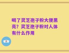 喝了灵芝孢子粉大便黑亮？灵芝孢子粉对人体有什么作用