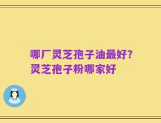 哪厂灵芝孢子油最好？灵芝孢子粉哪家好
