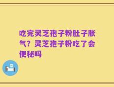 吃完灵芝孢子粉肚子胀气？灵芝孢子粉吃了会便秘吗
