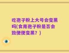 吃孢子粉上大号会变黑吗(食用孢子粉是否会致便便变黑？)