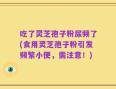 吃了灵芝孢子粉尿频了(食用灵芝孢子粉引发频繁小便，需注意！)