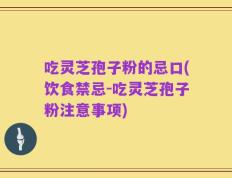 吃灵芝孢子粉的忌口(饮食禁忌-吃灵芝孢子粉注意事项)