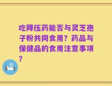 吃降压药能否与灵芝孢子粉共同食用？药品与保健品的食用注意事项？