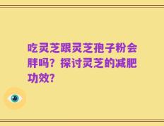 吃灵芝跟灵芝孢子粉会胖吗？探讨灵芝的减肥功效？
