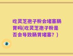 吃灵芝孢子粉会堵塞肠胃吗(吃灵芝孢子粉是否会导致肠胃堵塞？)