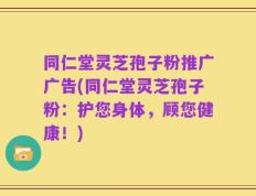 同仁堂灵芝孢子粉推广广告(同仁堂灵芝孢子粉：护您身体，顾您健康！)