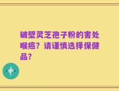 破壁灵芝孢子粉的害处喉癌？请谨慎选择保健品？