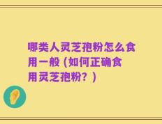 哪类人灵芝孢粉怎么食用一般 (如何正确食用灵芝孢粉？)