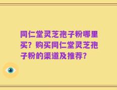 同仁堂灵芝孢子粉哪里买？购买同仁堂灵芝孢子粉的渠道及推荐？
