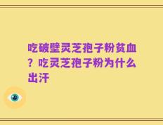 吃破壁灵芝孢子粉贫血？吃灵芝孢子粉为什么出汗