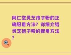 同仁堂灵芝孢子粉的正确服用方法？详细介绍灵芝孢子粉的使用方法？