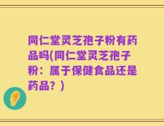 同仁堂灵芝孢子粉有药品吗(同仁堂灵芝孢子粉：属于保健食品还是药品？)