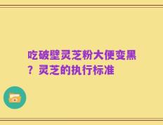 吃破壁灵芝粉大便变黑？灵芝的执行标准