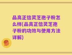 品高正信灵芝孢子粉怎么样(品高正信灵芝孢子粉的功效与使用方法详解)