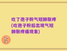 吃了孢子粉气短肺胀疼(吃孢子粉后出现气短肺胀疼痛现象)