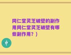 同仁堂灵芝破壁的副作用同仁堂灵芝破壁有哪些副作用？)