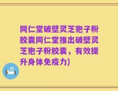 同仁堂破壁灵芝狍子粉胶囊同仁堂推出破壁灵芝狍子粉胶囊，有效提升身体免疫力)