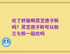 吃了虾能喝灵芝孢子粉吗？灵芝孢子粉可以和三七粉一起吃吗