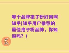 哪个品牌孢子粉好用啊知乎(知乎用户推荐的最佳孢子粉品牌，你知道吗？)