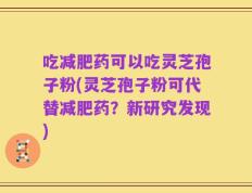 吃减肥药可以吃灵芝孢子粉(灵芝孢子粉可代替减肥药？新研究发现)