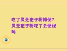 吃了灵芝孢子粉排便？灵芝孢子粉吃了会便秘吗