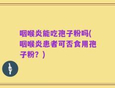 咽喉炎能吃孢子粉吗(咽喉炎患者可否食用孢子粉？)