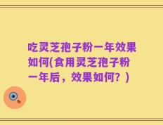 吃灵芝孢子粉一年效果如何(食用灵芝孢子粉一年后，效果如何？)