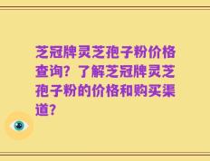 芝冠牌灵芝孢子粉价格查询？了解芝冠牌灵芝孢子粉的价格和购买渠道？