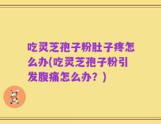 吃灵芝孢子粉肚子疼怎么办(吃灵芝孢子粉引发腹痛怎么办？)